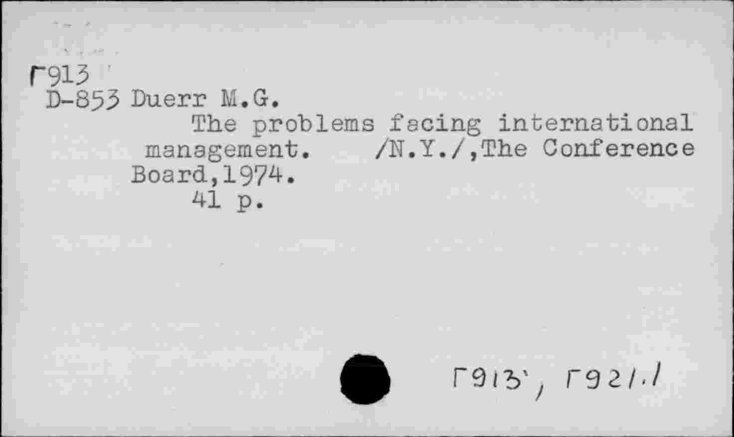 ﻿P913
D-8>3 Duerr M.G.
The problems facing international management. /N.Y./,The Conference Board,1974.
41 p.
r9l5\ T92/./